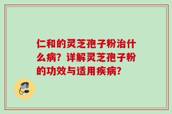 仁和的灵芝孢子粉治什么病？详解灵芝孢子粉的功效与适用疾病？