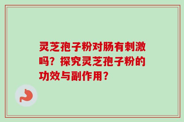 灵芝孢子粉对肠有刺激吗?探究灵芝孢子粉的功效与副作用?