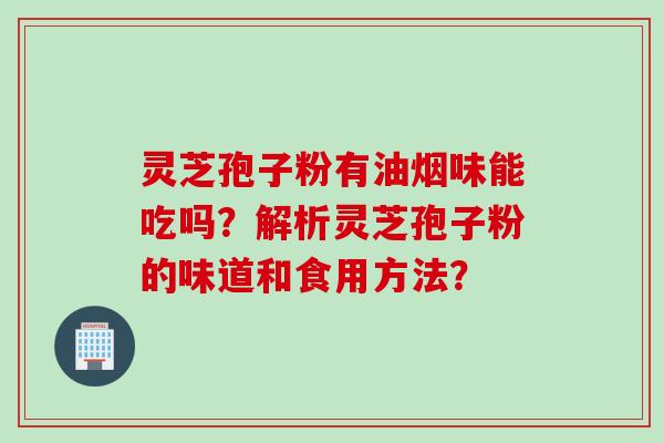 灵芝孢子粉有油烟味能吃吗？解析灵芝孢子粉的味道和食用方法？