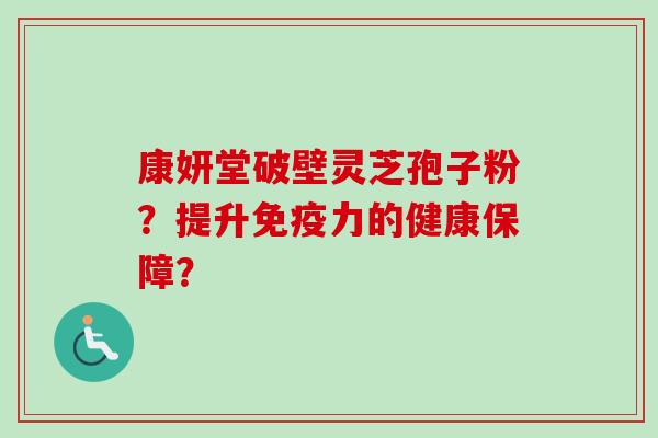 康妍堂破壁灵芝孢子粉?提升免疫力的健康保障?