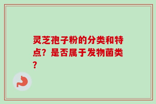 灵芝孢子粉的分类和特点?是否属于发物菌类?