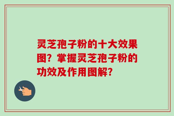 灵芝孢子粉的十大效果图?掌握灵芝孢子粉的功效及作用图解? 灵芝孢子粉的十大效果图?掌握灵芝孢子粉的功效及作用图解?
