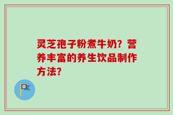 灵芝孢子粉煮牛奶?营养丰富的养生饮品制作方法?