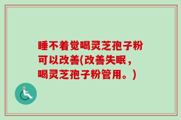 睡不着觉喝灵芝孢子粉可以改善(改善失眠,喝灵芝孢子粉管用。)