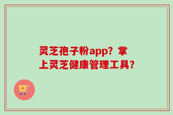 灵芝孢子粉app？掌上灵芝健康管理工具？