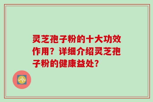 灵芝孢子粉的十大功效作用?详细介绍灵芝孢子粉的健康益处?