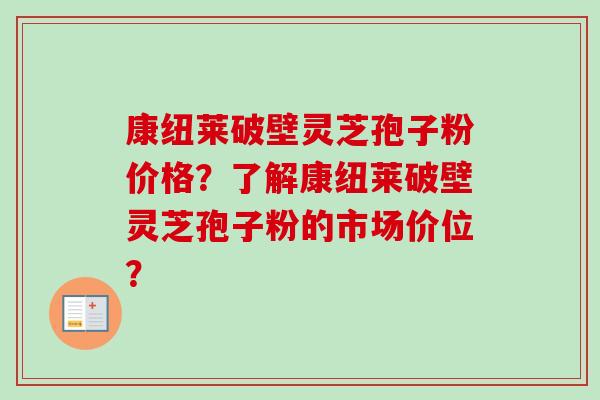 康纽莱破壁灵芝孢子粉价格？了解康纽莱破壁灵芝孢子粉的市场价位？