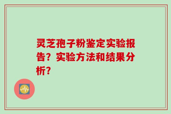 灵芝孢子粉鉴定实验报告？实验方法和结果分析？