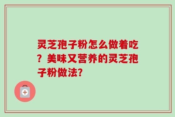 灵芝孢子粉怎么做着吃？美味又营养的灵芝孢子粉做法？