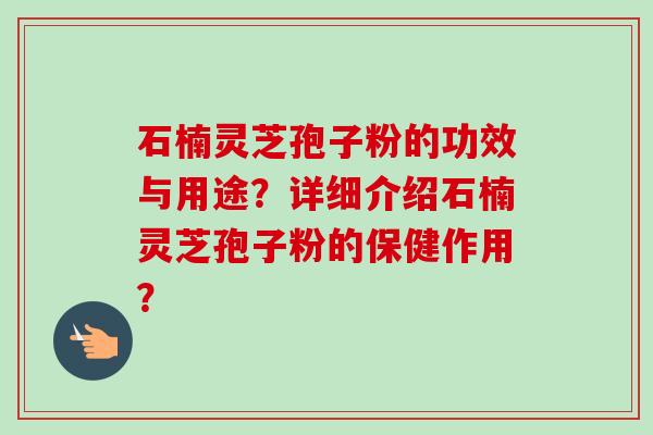 石楠灵芝孢子粉的功效与用途？详细介绍石楠灵芝孢子粉的保健作用？