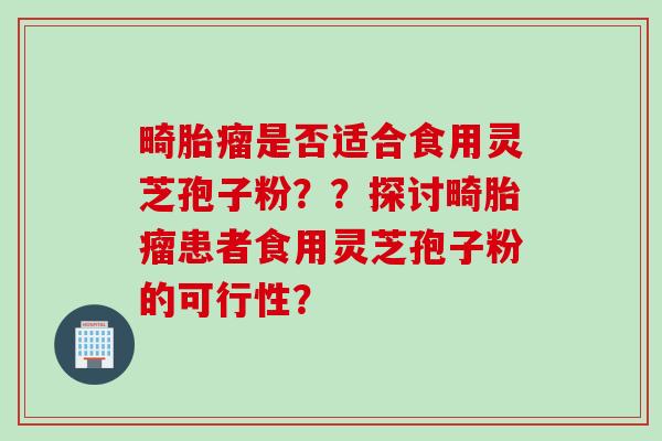 畸胎瘤是否适合食用灵芝孢子粉？？探讨畸胎瘤患者食用灵芝孢子粉的可行性？