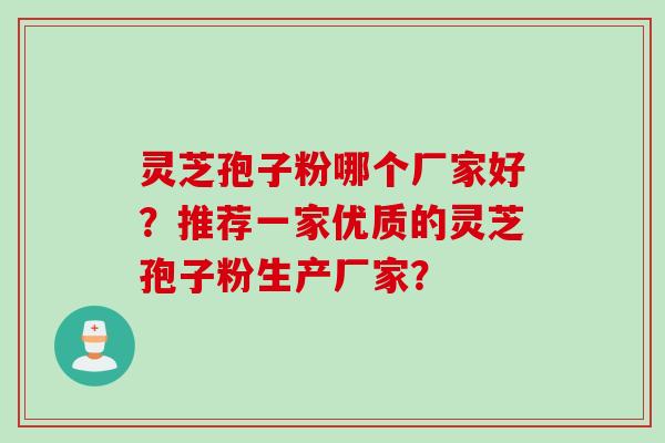 灵芝孢子粉哪个厂家好？推荐一家优质的灵芝孢子粉生产厂家？