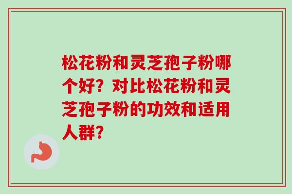 松花粉和灵芝孢子粉哪个好？对比松花粉和灵芝孢子粉的功效和适用人群？