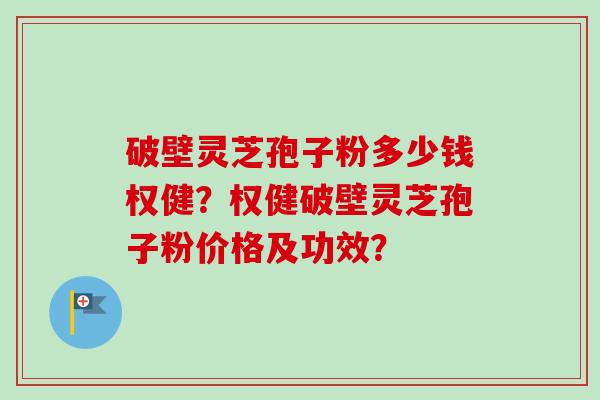 破壁灵芝孢子粉多少钱权健？权健破壁灵芝孢子粉价格及功效？