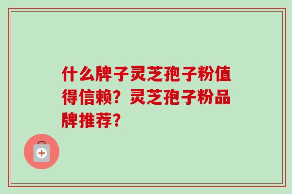 什么牌子灵芝孢子粉值得信赖？灵芝孢子粉品牌推荐？