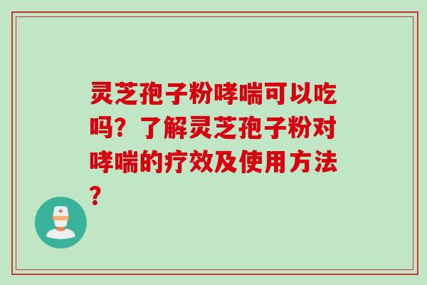 灵芝孢子粉可以吃吗?了解灵芝孢子粉对的疗效及使用方法? 灵芝孢子粉可以吃吗?了解灵芝孢子粉对的疗效及使用方法?