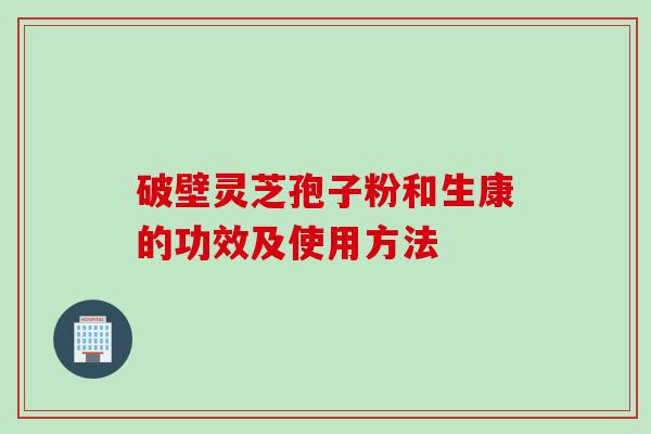 破壁灵芝孢子粉和生康的功效及使用方法