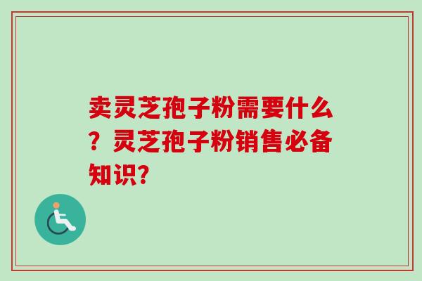 卖灵芝孢子粉需要什么？灵芝孢子粉销售必备知识？