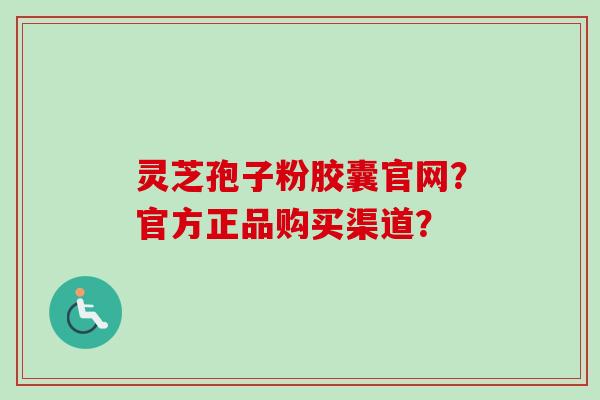 灵芝孢子粉胶囊官网?官方正品购买渠道?