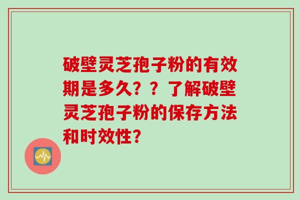 破壁灵芝孢子粉的有效期是多久??了解破壁灵芝孢子粉的保存方法和时效性?