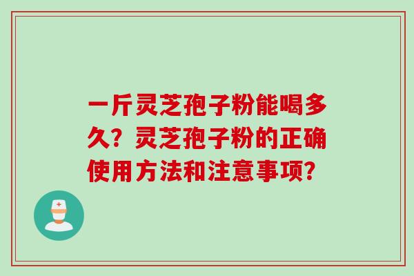 一斤灵芝孢子粉能喝多久？灵芝孢子粉的正确使用方法和注意事项？