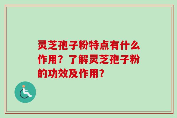 灵芝孢子粉特点有什么作用?了解灵芝孢子粉的功效及作用?