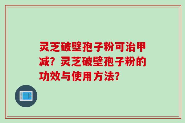 灵芝破壁孢子粉可治甲减？灵芝破壁孢子粉的功效与使用方法？