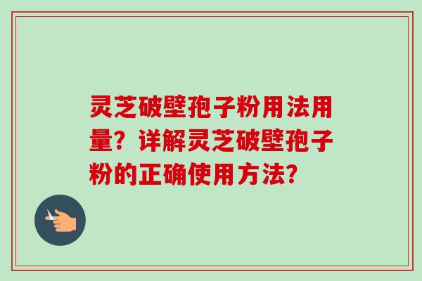 灵芝破壁孢子粉用法用量？详解灵芝破壁孢子粉的正确使用方法？