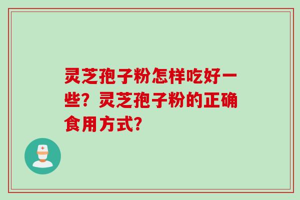 灵芝孢子粉怎样吃好一些？灵芝孢子粉的正确食用方式？