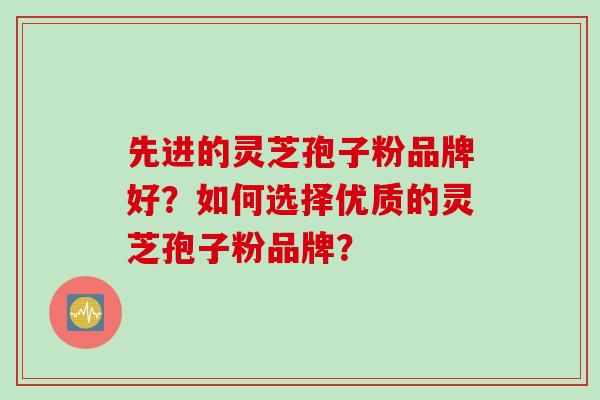 先进的灵芝孢子粉品牌好？如何选择优质的灵芝孢子粉品牌？