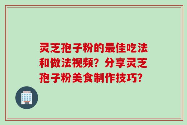 灵芝孢子粉的最佳吃法和做法视频？分享灵芝孢子粉美食制作技巧？