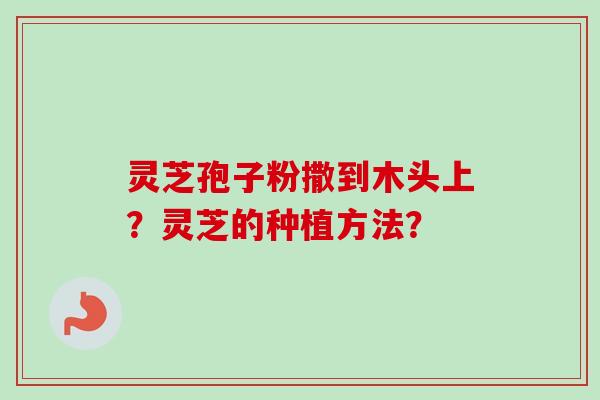 灵芝孢子粉撒到木头上？灵芝的种植方法？