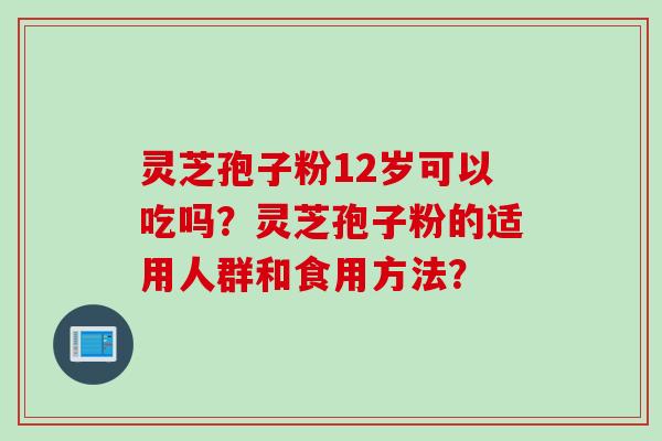 灵芝孢子粉12岁可以吃吗?灵芝孢子粉的适用人群和食用方法?