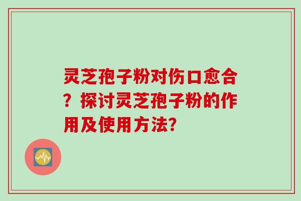 灵芝孢子粉对伤口愈合?探讨灵芝孢子粉的作用及使用方法?