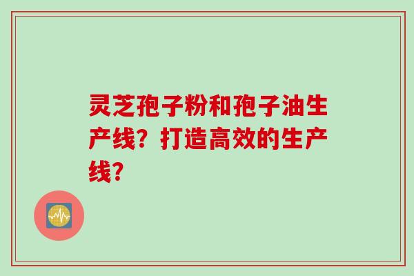 灵芝孢子粉和孢子油生产线?打造高效的生产线?