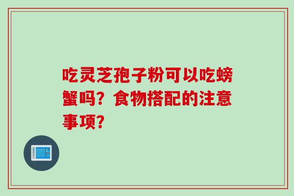 吃灵芝孢子粉可以吃螃蟹吗？食物搭配的注意事项？