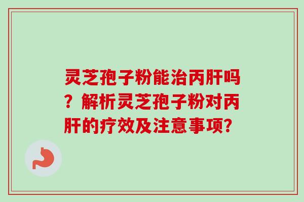 灵芝孢子粉能治丙肝吗？解析灵芝孢子粉对丙肝的疗效及注意事项？