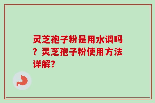 灵芝孢子粉是用水调吗？灵芝孢子粉使用方法详解？