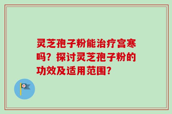 灵芝孢子粉能治疗宫寒吗?探讨灵芝孢子粉的功效及适用范围?