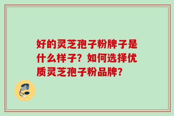 好的灵芝孢子粉牌子是什么样子？如何选择优质灵芝孢子粉品牌？