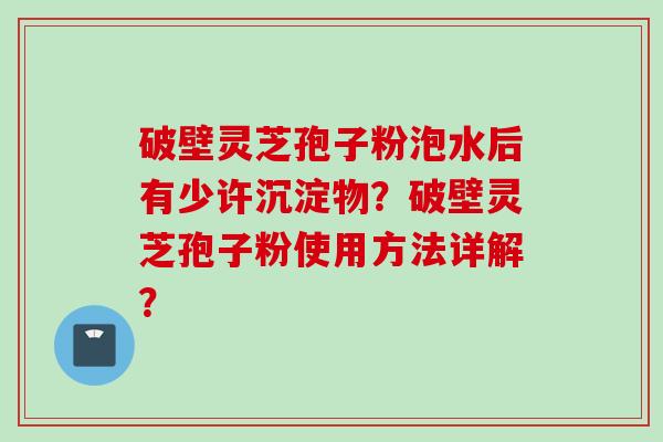 破壁灵芝孢子粉泡水后有少许沉淀物？破壁灵芝孢子粉使用方法详解？