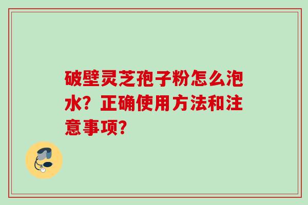 破壁灵芝孢子粉怎么泡水？正确使用方法和注意事项？