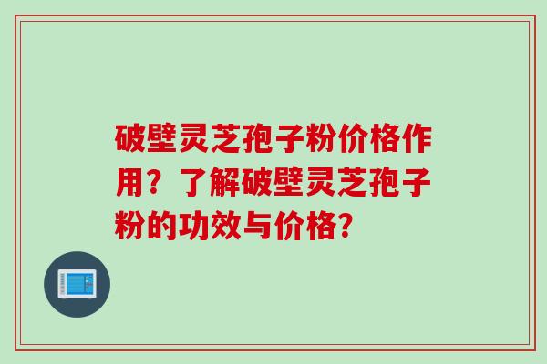 破壁灵芝孢子粉价格作用？了解破壁灵芝孢子粉的功效与价格？
