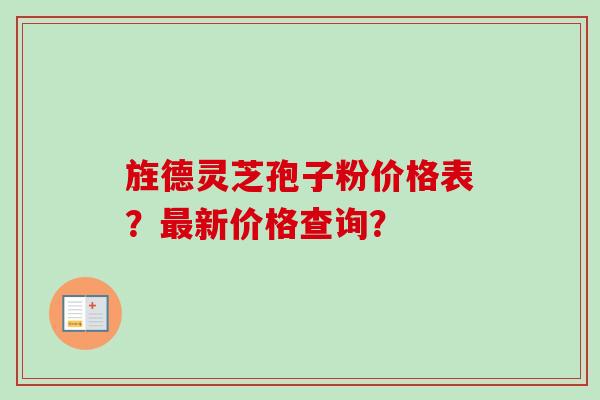 旌德灵芝孢子粉价格表?最新价格查询?