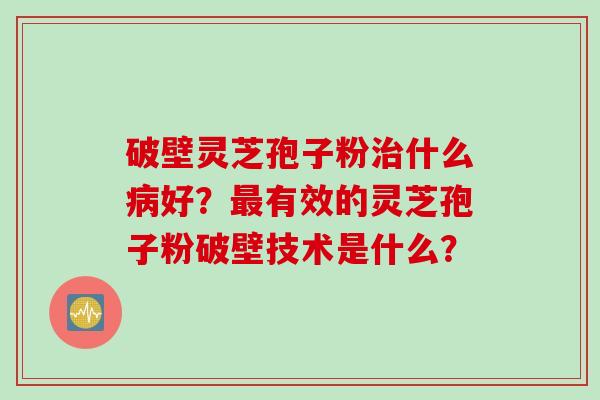 破壁灵芝孢子粉治什么病好？最有效的灵芝孢子粉破壁技术是什么？