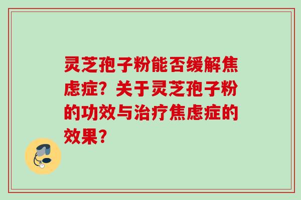 灵芝孢子粉能否缓解焦虑症？关于灵芝孢子粉的功效与治疗焦虑症的效果？