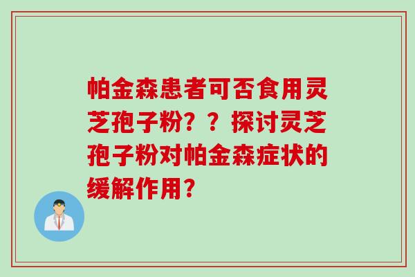 帕金森患者可否食用灵芝孢子粉??探讨灵芝孢子粉对帕金森症状的缓解作用?