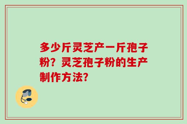 多少斤灵芝产一斤孢子粉?灵芝孢子粉的生产制作方法?