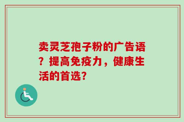 卖灵芝孢子粉的广告语？提高免疫力，健康生活的首选？