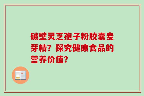 破壁灵芝孢子粉胶囊麦芽精？探究健康食品的营养价值？